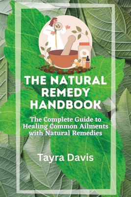 The Natural Remedy Handbook: The Complete Guide to Healing Common Ailments with Natural Remedies. - Tayra Davis