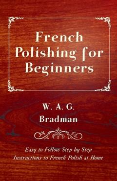 Coperta cărții 'French Polishing for Beginners - Easy to Follow Step by Step Instructions to French Polish at Home - W. A. G. Bradman'