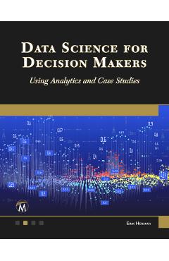 Coperta cărții 'Data Science for Decision Makers: Using Analytics and Case Studies - Erik Herman'