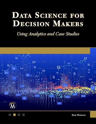 Data Science for Decision Makers: Using Analytics and Case Studies - Erik Herman