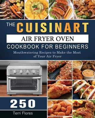 The Cuisinart Air Fryer Oven Cookbook For Beginners: 250 Mouthwatering Recipes to Make the Most of Your Air Fryer - Terri Flores