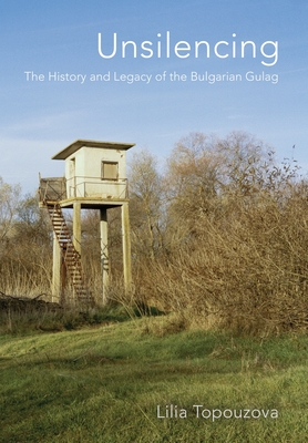 Unsilencing: The History and Legacy of the Bulgarian Gulag - Lilia Topouzova