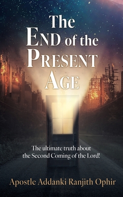 The End of the Present Age: The ultimate truth about the Second Coming of the Lord! - Apostle Addanki Ranjith Ophir