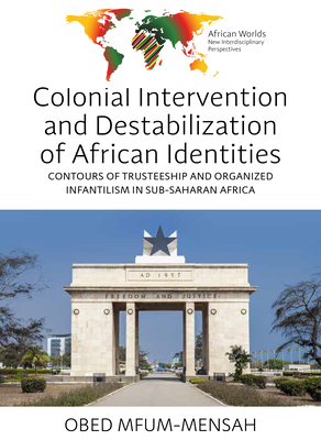 Colonial Intervention and Destabilization of African Identities: Contours of Trusteeship and Organized Infantilism in Sub-Saharan Africa - Obed Mfum-mensah