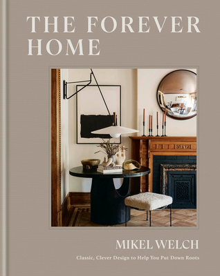 The Forever Home: Classic, Clever Design to Help You Put Down Roots - Mikel Welch