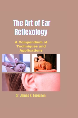 The Art of Ear Reflexology: A Compendium of Techniques and Applications - James K. Ferguson