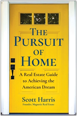 The Pursuit of Home: A Real Estate Guide to Achieving the American Dream - Scott Harris