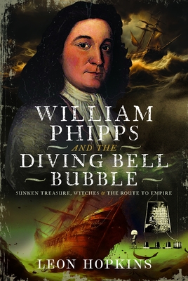 William Phipps and the Diving Bell Bubble: Sunken Treasure, Witches and the Route to Empire - Leon Hopkins