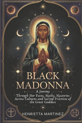 Coperta cărții 'Black Madonna: A Journey Through Her Faces, Myths, Mysteries Across Cultures and Sacred Practices of the Great Goddess'