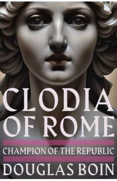 Clodia of Rome: Champion of the Republic - Douglas Boin