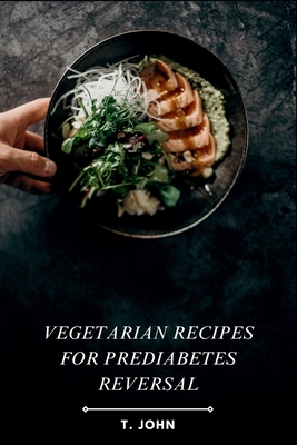 Vegetarian Recipes for Prediabetes Reversal: Natural & Nutritious Meal Plans for Blood Sugar Balance, Weight Loss & Sustainable Health Transformation - T. John