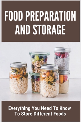 Food Preparation And Storage: Everything You Need To Know To Store Different Foods: How To Store Food - Malvina Whitrock