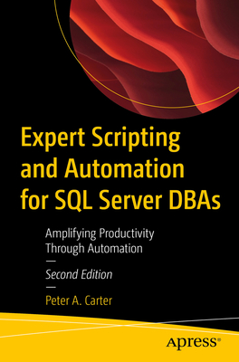 Expert Scripting and Automation for SQL Server DBAs: Amplifying Productivity Through Automation - Peter A. Carter