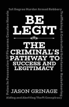 Coperta cărții 'Be Legit, The Criminal's Pathway to Success and Legitimacy - Jason Grinage'