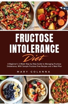 Fructose Intolerance Diet: A Beginner's 2-Week Step-by-Step Guide to Managing Fructose Intolerance, With Sample Fructose Free Recipes and a Meal Plan - Mary Golanna