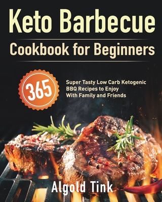 Keto Barbecue Cookbook for Beginners: 365 Super Tasty Low Carb Ketogenic BBQ Recipes to Enjoy With Family and Friends - Algold Tink