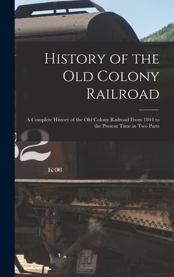 History of the Old Colony Railroad: a Complete History of the Old Colony Railroad From 1844 to the Present Time in Two Parts -