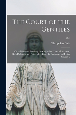 The Court of the Gentiles: or, A Discourse Touching the Original of Human Literature, Both Philologie and Philosophie, From the Scriptures AndJew - Theophilus 1628-1678 Gale