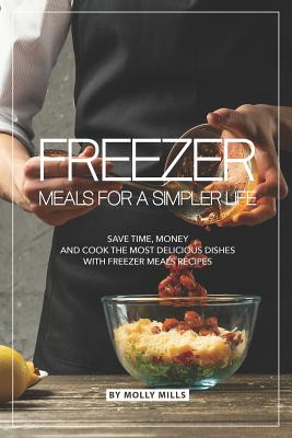 Freezer Meals for a Simpler Life: Save Time, Money and Cook the Most Delicious Dishes with Freezer Meals Recipes - Molly Mills