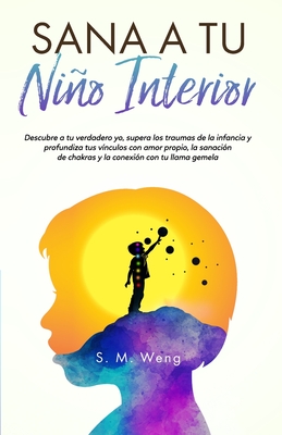 Sana a tu niño interior Descubre a tu verdadero yo, supera los traumas de la infancia y profundiza tus vínculos con amor propio, la sanación de chakra - S. M. Weng