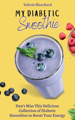 My Diabetic Smoothie: Don't Miss This Delicious Collection of Diabetic Smoothies to Boost Your Energy - Valerie Blanchard
