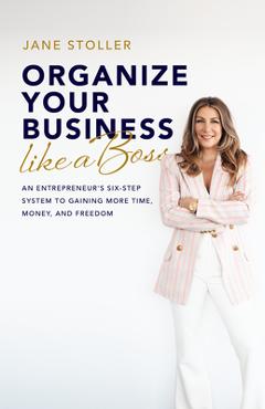 Organize Your Business Like a Boss: An Entrepreneur's Six-Step System to Gaining More Time, Money, and Freedom - Jane Stoller