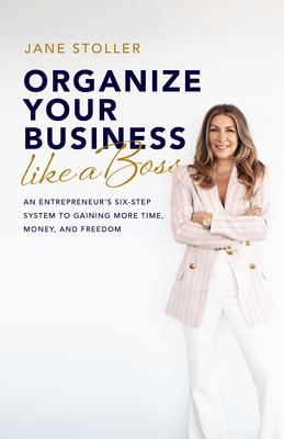 Organize Your Business Like a Boss: An Entrepreneur's Six-Step System to Gaining More Time, Money, and Freedom - Jane Stoller