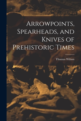 Arrowpoints, Spearheads, and Knives of Prehistoric Times - Thomas Wilson
