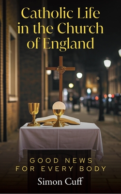 Catholic Life in the Church of England: Good News for Every Body - Simon Cuff