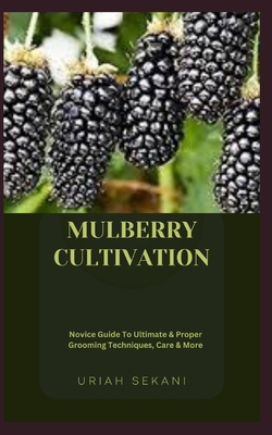 Mulberry Cultivation: Novice Guide To Ultimate & Proper Grooming Techniques, Care & More - Uriah Sekani