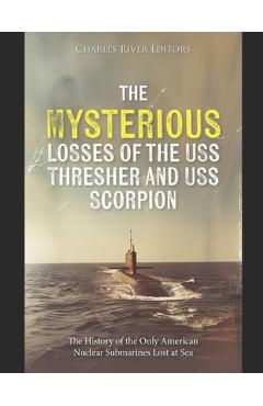 The Mysterious Losses of the USS Thresher and USS Scorpion: The History of the Only American Nuclear Submarines Lost at Sea -