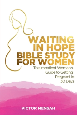 Waiting in Hope Bible Study for Women: The Impatient Woman's Guide to Getting Pregnant in 30 Days - Victor Obeng Mensah