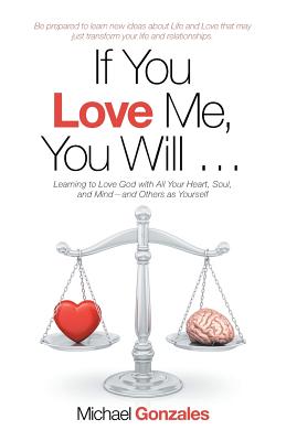 If You Love Me, You Will ...: Learning to Love God with All Your Heart, Soul, and Mind-And Others as Yourself - Michael Gonzales