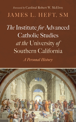 The Institute for Advanced Catholic Studies at the University of Southern California: A Personal History - James L. Heft
