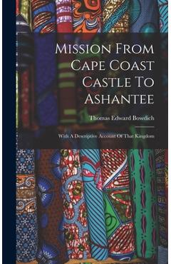 Mission From Cape Coast Castle To Ashantee: With A Descriptive Account Of That Kingdom - Thomas Edward Bowdich