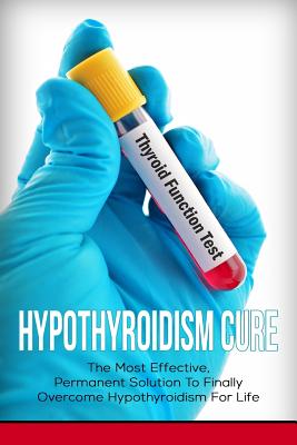 Hypothyroidism Cure: The Most Effective, Permanent Solution to Finally Overcome Hypothyroidism for Life - Elizabeth Grace