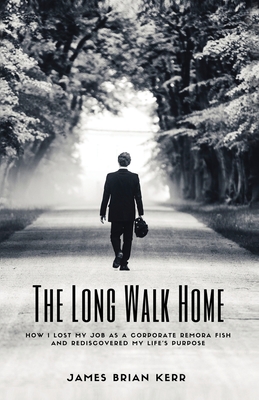 The Long Walk Home: How I Lost My Job as a Corporate Remora Fish and Rediscovered My Life's Purpose - James Brian Kerr