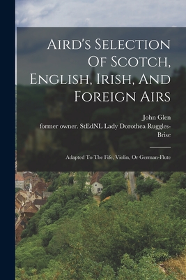 Aird's Selection Of Scotch, English, Irish, And Foreign Airs: Adapted To The Fife, Violin, Or German-flute - Dorothea Lady Ruggles-brise