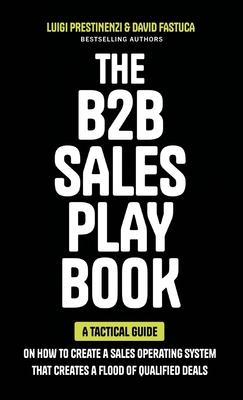 The B2B Sales Playbook: A Tactical Guide on How to Create a Sales Operating System That Creates a Flood of Qualified Deals - Luigi Prestinenzi