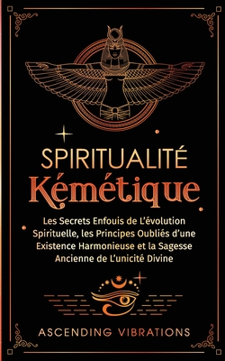 Spiritualité Kémétique: Les Secrets Enfouis de L'évolution Spirituelle, les Principes Oubliés d'une Existence Harmonieuse et la Sagesse Ancien - Ascending Vibrations