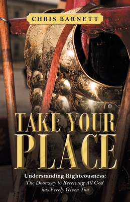 Take Your Place: Understanding Righteousness: the Doorway to Receiving All God Has Freely Given You - Chris Barnett