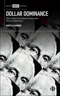 Dollar Dominance: Why It Rules the Global Economy and How to Challenge It - Photis Lysandrou
