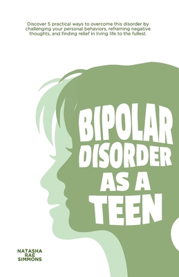 Bipolar Disorder As A Teen: Discover 5 practical ways to overcome this disorder by challenging your personal behaviors, reframing negative thoughts, a - Natasha Rae Simmons