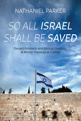 So All Israel Shall Be Saved: Donald Robinson and Biblical Theology at Moore Theological College - Nathaniel Parker
