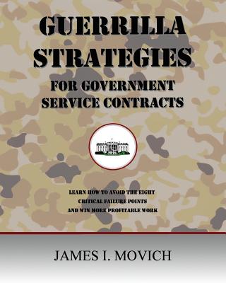 Guerrilla Strategies for Government Service Contracts: Learn How to Avoid the Eight Critical Failure Points of Government Proposals and Win More Profi - James I. Movich