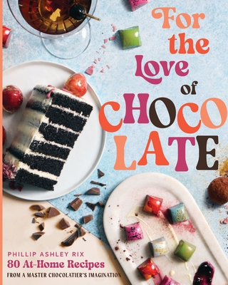 For the Love of Chocolate: 80 At-Home Recipes from a Master Chocolatier's Imagination - Phillip Ashley Rix