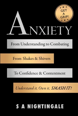 Get A Grip! Anxiety: From Understanding to Combating. From Shakes & Shivers to Confidence & Contentment. Understand It, Own It, Smash It! - S. A. Nightingale