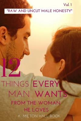 12 Things Every Man Wants From The Woman He Loves vol. 1: Secrets Men Want Their Woman To Know But Don't Know How To Tell Her - Milton Hall