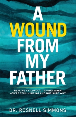 A Wound From My Father: Healing Childhood Trauma When You're Still Hurting and Not Sure Why - Rosnell Simmons