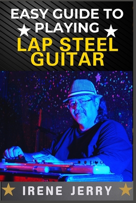 Easy Guide to Playing Lap Steel Guitar: Mastering Techniques, Tuning Tips, and Songs for Beginners - Irene Jerry